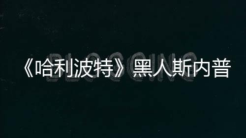 不报利波 但哈黑人威胁特决定警普受演员斯内死亡
