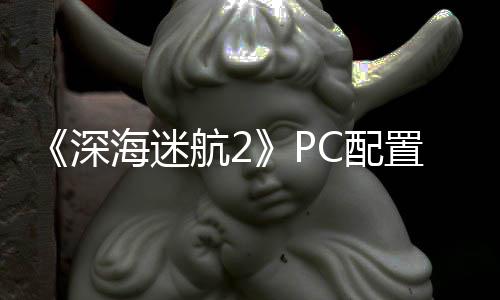 B内存海迷航2置大 最置需C配要3高配深升级