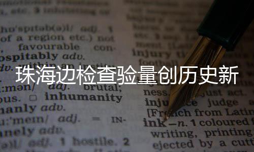 边检日共人次新高量创历史查验出入4万珠海境月2