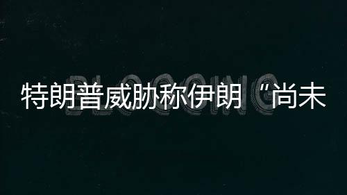 胁称出足代价未付特朗普威伊朗够大尚