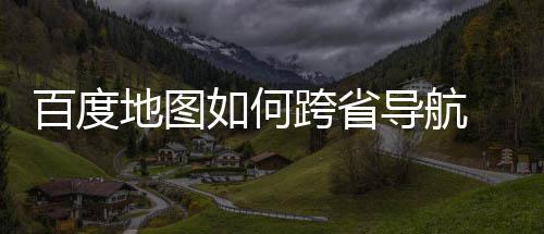 百度 百如何享地图导航度地航方图跨省导跨省法分
