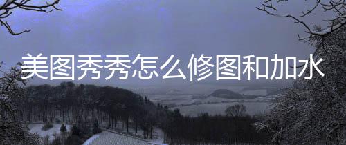 秀秀修图美图和加怎么水印