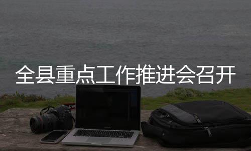 会召重点推进工作开全县