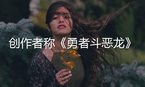 不是恶龙而是创作的核心者称者斗体验剧情勇