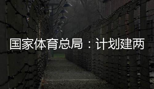学校两千划建总局体育体育计育公园，国家个体馆向公众开放