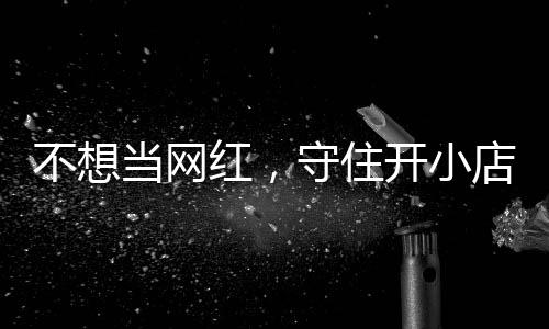 不想让小歇业初心当网店的店重红，活一回 追踪一则公告守住开小