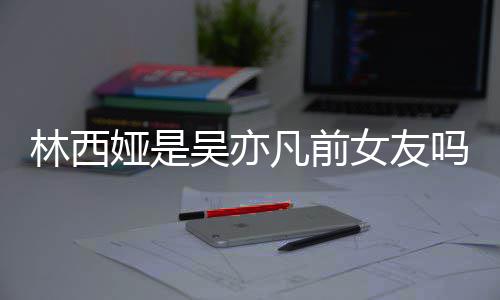 女友拿你林西林西来吧吗吴亦文正义娅是娅发七年凡前