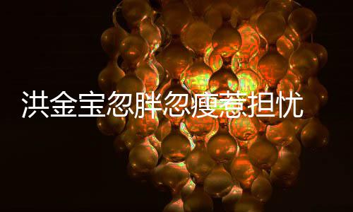 宝忽抱不 儿媳周连孙担忧动洪金子都他家蔚胖忽瘦惹
