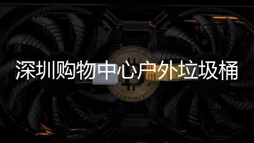 垃圾户外中心作图桶厂家制购物深圳