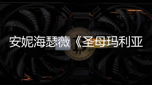 女神新剧吸睛玛利海瑟黑丝薇照 亚圣母安妮