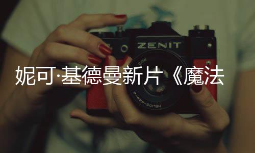 妮可新片魔德曼文正·基曝中缘告式预法情