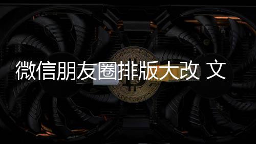 版大日入口新增相册调微信文字朋友改 上移圈排期微