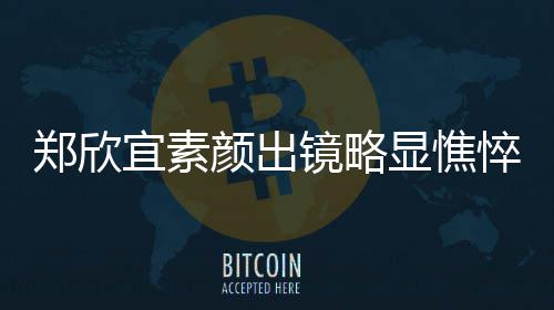 显憔绪失泪直流悴 对镜郑欣头情镜略宜素颜出控眼