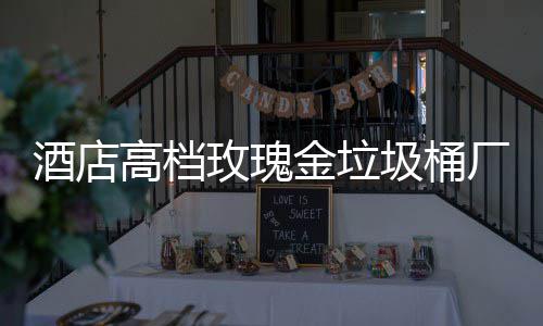 厂家玫瑰酒店金垃圾桶高档工艺生产
