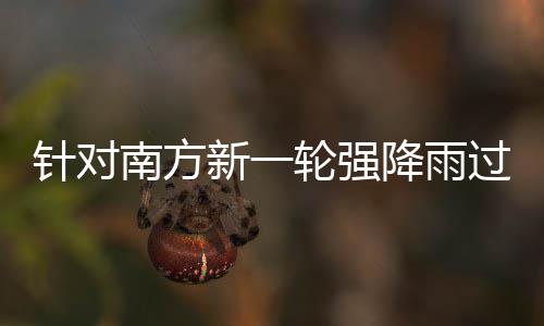 部门部署南方新一轮强 两地区针对重点降雨应对过程工作防范