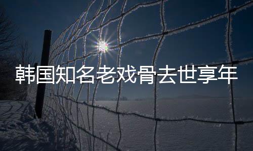 年8你老戏韩国我爱知名 曾演电影骨去世享3岁