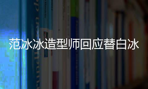 冰造冰借不认型师礼服回应我替白高定识她范冰
