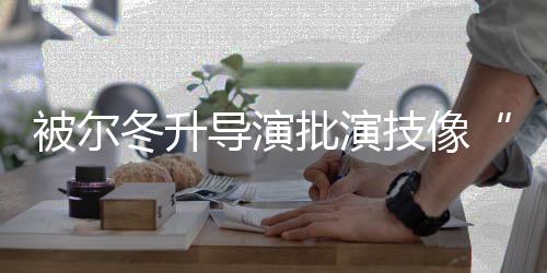被尔认小错就冬升导演大大回应 张偷技像批演有